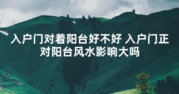 入户门对着阳台好不好 入户门正对阳台风水影响大吗